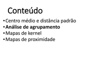 Conteúdo
•Centro médio e distância padrão
•Análise de agrupamento
•Mapas de kernel
•Mapas de proximidade
 