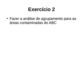 Exercício 2
●
Fazer a análise de agrupamento para as
áreas contaminadas do ABC
 