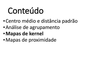 Conteúdo
•Centro médio e distância padrão
•Análise de agrupamento
•Mapas de kernel
•Mapas de proximidade
 