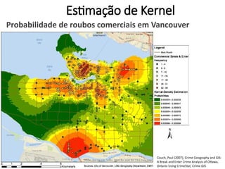Estimação de Kernel
Probabilidade de roubos comerciais em Vancouver
Couch, Paul (2007), Crime Geography and GIS:
A Break and Enter Crime Analysis of Ottawa,
Ontario Using CrimeStat, Crime GIS
 