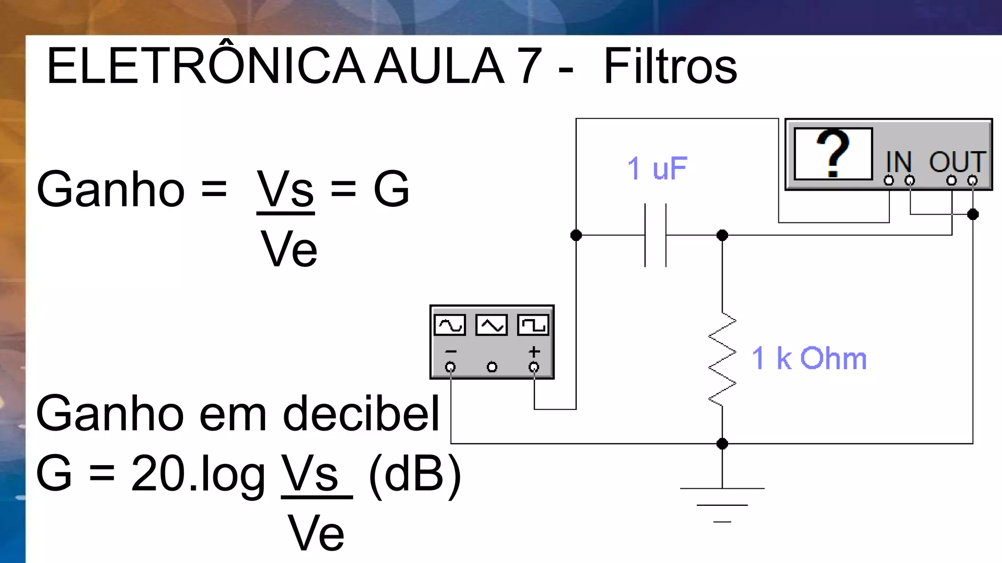 ELETRÔNICA AULA 7 - Filtros
Ganho = Vs = G
Ve
Ganho em decibel
G = 20.log Vs (dB)
Ve
 