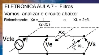 ELETRÔNICA AULA 7 - Filtros
Vamos analizar o circuito abaixo:
Relembrando: Xc = 1 e XL = 2pfL
(2pfC)
 