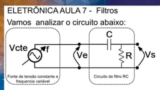 ELETRÔNICA AULA 7 - Filtros
Vamos analizar o circuito abaixo:
Fonte de tensão constante e
frequencia variável
Circuito de filtro RC
 