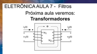 ELETRÔNICA AULA 7 - Filtros
Próxima aula veremos:
Transformadores
 