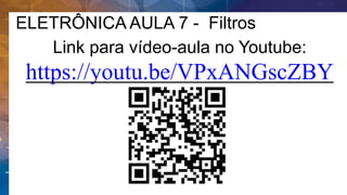 ELETRÔNICA AULA 7 - Filtros
Link para vídeo-aula no Youtube:
https://youtu.be/VPxANGscZBY
 