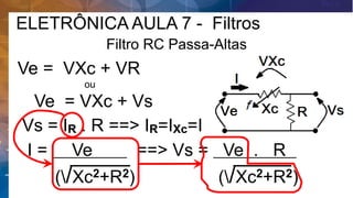 Filtro RC Passa-Altas
Ve = VXc + VR
ou
Ve = VXc + Vs
Vs = IR . R ==> IR=IXc=I
I = Ve . ==> Vs = Ve . R .
(/Xc2+R2) (/Xc2+R2)
ELETRÔNICA AULA 7 - Filtros
 