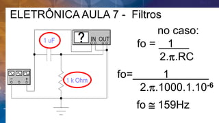 ELETRÔNICA AULA 7 - Filtros
no caso:
fo = 1 .
2.p.RC
fo= 1 .
2.p.1000.1.10-6
fo  159Hz
 