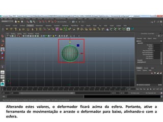 Alterando estes valores, o deformador ficará acima da esfera. Portanto, ative a
ferramenta de movimentação e arraste o deformador para baixo, alinhando-o com a
esfera.
 