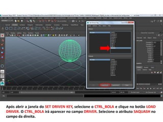 Após abrir a janela do SET DRIVEN KEY, selecione o CTRL_BOLA e clique no botão LOAD
DRIVER. O CTRL_BOLA irá aparecer no campo DRIVER. Selecione o atributo SAQUASH no
campo da direita.
 