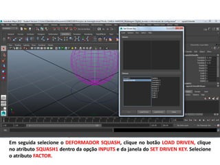 Em seguida selecione o DEFORMADOR SQUASH, clique no botão LOAD DRIVEN, clique
no atributo SQUASH1 dentro da opção INPUTS e da janela do SET DRIVEN KEY. Selecione
o atributo FACTOR.
 