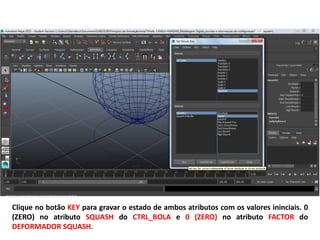 Clique no botão KEY para gravar o estado de ambos atributos com os valores ininciais. 0
(ZERO) no atributo SQUASH do CTRL_BOLA e 0 (ZERO) no atributo FACTOR do
DEFORMADOR SQUASH.
 
