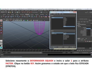 Selecione novamente o DEFORMADOR SQUASH e insira o valor 1 para o atributo
FACTOR. Clique no botão KEY. Assim gravamos o estado em que a bola fica ESTICADA
(STRETCH).
 