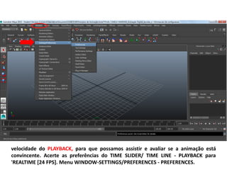 velocidade do PLAYBACK, para que possamos assistir e avaliar se a animação está
convincente. Acerte as preferências do TIME SLIDER/ TIME LINE - PLAYBACK para
'REALTIME [24 FPS]. Menu WINDOW-SETTINGS/PREFERENCES - PREFERENCES.
 