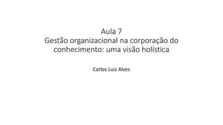 Aula 7
Gestão organizacional na corporação do
conhecimento: uma visão holística
Carlos Luiz Alves
 