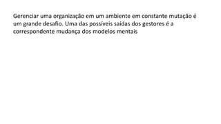 Gerenciar uma organização em um ambiente em constante mutação é
um grande desafio. Uma das possíveis saídas dos gestores é a
correspondente mudança dos modelos mentais
 