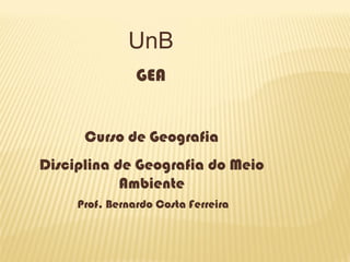 UnB GEA 
Curso de Geografia 
Disciplina de Geografia do Meio Ambiente 
Prof. Bernardo Costa Ferreira  