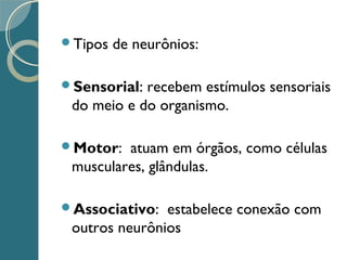 Tipos de neurônios:
Sensorial: recebem estímulos sensoriais
do meio e do organismo.
Motor: atuam em órgãos, como células
musculares, glândulas.
Associativo: estabelece conexão com
outros neurônios
 