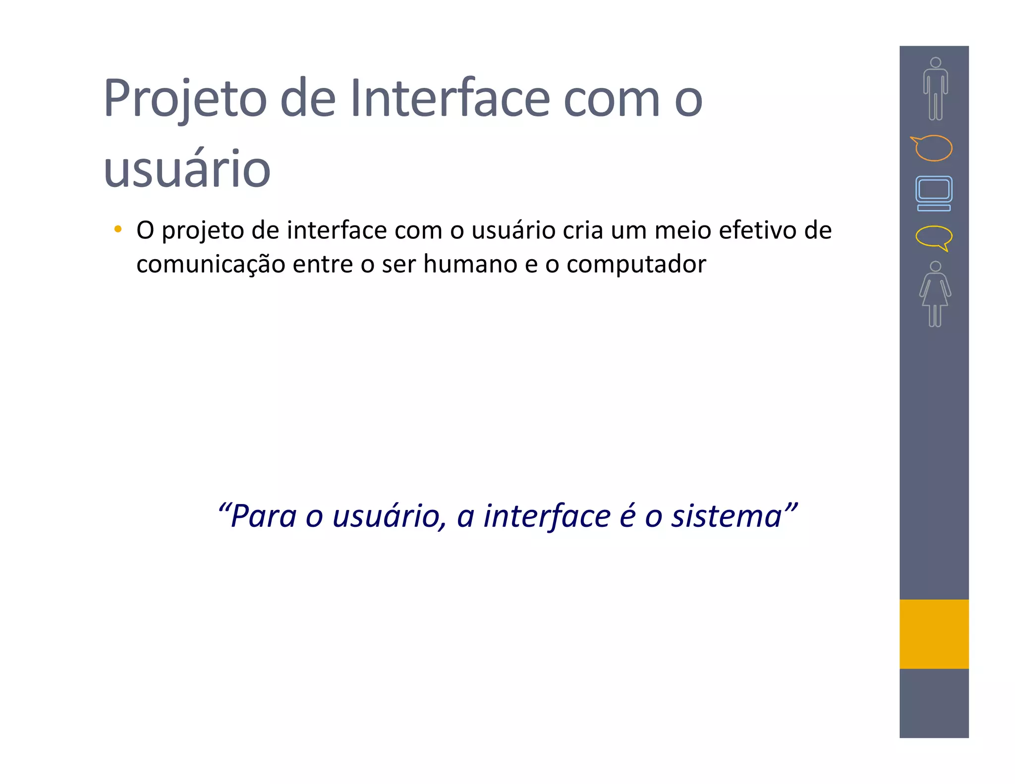 Projeto de Interface com o
usuário
• O projeto de interface com o usuário cria um meio efetivo de
  comunicação entre o ser humano e o computador




        “Para o usuário, a interface é o sistema”
 