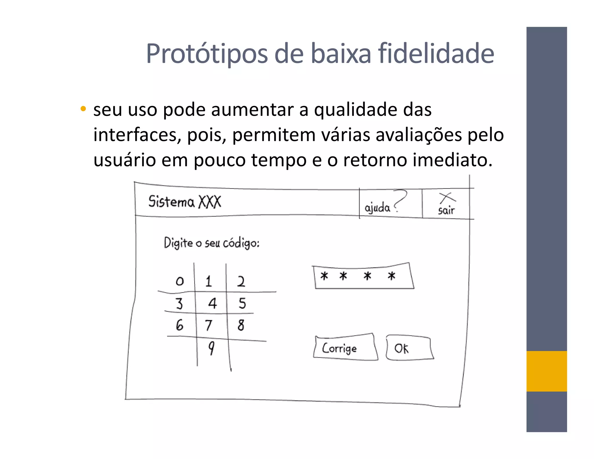 Protótipos de baixa fidelidade
• seu uso pode aumentar a qualidade das
  interfaces, pois, permitem várias avaliações pelo
  usuário em pouco tempo e o retorno imediato.
 