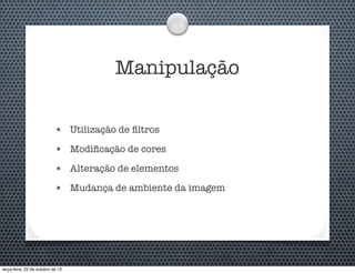 Manipulação
•

Utilização de ﬁltros

•

Modiﬁcação de cores

•

Alteração de elementos

•

Mudança de ambiente da imagem

terça-feira, 22 de outubro de 13

 