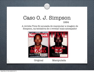 Caso O. J. Simpson
1994

A revista Time foi acusada de manipular a imagem de
Simpson, na tentativa de o revelar mais ameaçador

Original

terça-feira, 22 de outubro de 13

Manipulada

 