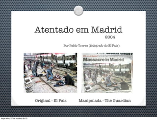 Atentado em Madrid
2004

Por Pablo Torres (fotógrafo do El País)

Original - El País

terça-feira, 22 de outubro de 13

Manipulada - The Guardian

 