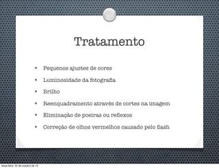 Tratamento
•

Pequenos ajustes de cores

•

Luminosidade da fotograﬁa

•

Brilho

•

Reenquadramento através de cortes na imagem

•

Eliminação de poeiras ou reﬂexos

•

Correção de olhos vermelhos causado pelo ﬂash

terça-feira, 22 de outubro de 13

 