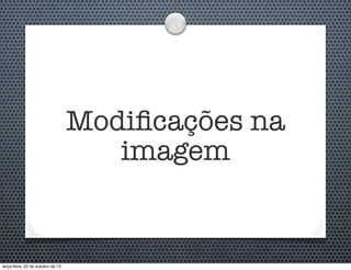 Modiﬁcações na
imagem

terça-feira, 22 de outubro de 13

 