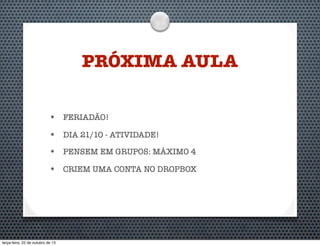 PRÓXIMA AULA
•

FERIADÃO!

•

DIA 21/10 - ATIVIDADE!

•

PENSEM EM GRUPOS: MÁXIMO 4

•

CRIEM UMA CONTA NO DROPBOX

terça-feira, 22 de outubro de 13

 