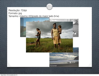 Resolução: 72dpi
Formato: jpg
Tamanho: máximo 450pixels do maior lado (h/w)

terça-feira, 22 de outubro de 13

 