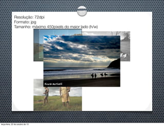 Resolução: 72dpi
Formato: jpg
Tamanho: máximo 450pixels do maior lado (h/w)

terça-feira, 22 de outubro de 13

 