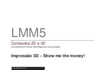 LMM5 
Conteúdos 2D e 3D 
Licenciatura em Novas Tecnologia da Comunicação 
LMM5 
Conteúdos 2D e 3D 
Licenciatura em Novas Tecnologias da Comunicação 
Impressão 3D – Show me the money! 
raposo@ua.pt | 2014 
 