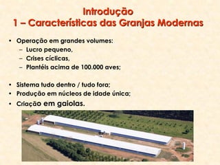 • Operação em grandes volumes:
– Lucro pequeno,
– Crises cíclicas,
– Plantéis acima de 100.000 aves;
• Sistema tudo dentro / tudo fora;
• Produção em núcleos de idade única;
• Criação em gaiolas.
Introdução
1 – Características das Granjas Modernas
 