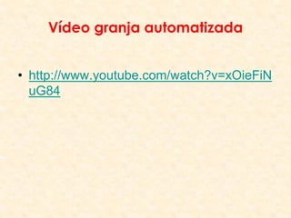 Vídeo granja automatizada
• http://www.youtube.com/watch?v=xOieFiN
uG84
 