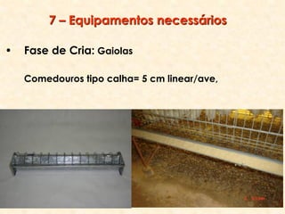 • Fase de Cria: Gaiolas
Comedouros tipo calha= 5 cm linear/ave,
7 – Equipamentos necessários
 