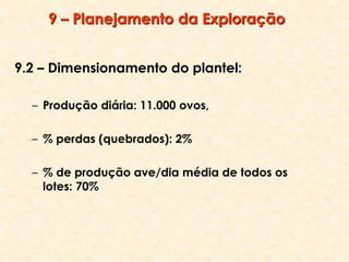 9 – Planejamento da Exploração
9.2 – Dimensionamento do plantel:
– Produção diária: 11.000 ovos,
– % perdas (quebrados): 2%
– % de produção ave/dia média de todos os
lotes: 70%
 
