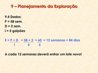 9 – Planejamento da Exploração
9.4 Dados:
P = 58 sem.
D = 2 sem.
I = 5 galpões
E = P + D = 58 + 2 = 60 = 12 semanas = 84 dias
I 5 5
A cada 12 semanas deverá entrar um lote novo!
 