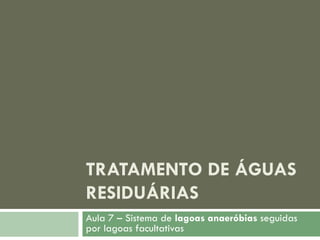 TRATAMENTO DE ÁGUAS
RESIDUÁRIAS
Aula 7 – Sistema de lagoas anaeróbias seguidas
por lagoas facultativas

 