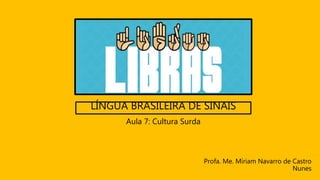 LÍNGUA BRASILEIRA DE SINAIS
Profa. Me. Míriam Navarro de Castro
Nunes
Aula 7: Cultura Surda
 