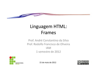 Linguagem HTML:
       Frames
 Prof. André Constantino da Silva
Prof. Rodolfo Francisco de Oliveira
               IAM
        1 semestre de 2012


          15 de maio de 2012
 
