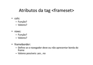Atributos da tag <frameset>
• cols:
   – Função?
   – Valores?

• rows:
   – Função?
   – Valores?

• frameborder:
   – Define se o navegador deve ou não apresentar borda do
     frame
   – Valores possíveis: yes , no
 