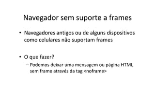 Navegador sem suporte a frames
• Navegadores antigos ou de alguns dispositivos
  como celulares não suportam frames

• O que fazer?
  – Podemos deixar uma mensagem ou página HTML
    sem frame através da tag <noframe>
 