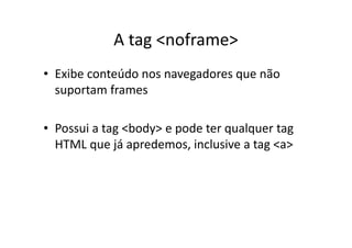 A tag <noframe>
• Exibe conteúdo nos navegadores que não
  suportam frames

• Possui a tag <body> e pode ter qualquer tag
  HTML que já apredemos, inclusive a tag <a>
 