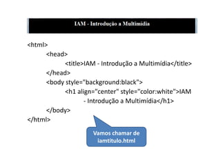 <html>
      <head>
            <title>IAM - Introdução a Multimídia</title>
      </head>
      <body style="background:black">
            <h1 align="center" style="color:white">IAM
                   - Introdução a Multimídia</h1>
      </body>
</html>
                      Vamos chamar de
                       iamtitulo.html
 