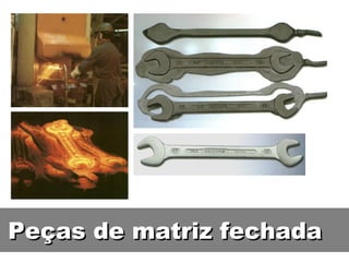 Peças de matriz fechada
 