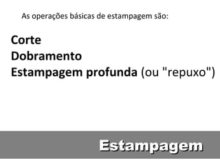 As operações básicas de estampagem são:

Corte
Dobramento
Estampagem profunda (ou "repuxo")




                     Estampagem
 
