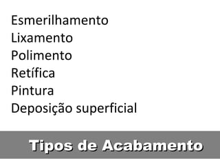 Esmerilhamento
Lixamento
Polimento
Retífica
Pintura
Deposição superficial

  Tipos de Acabamento
 