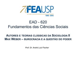 EAD - 620
Fundamentos das Ciências Sociais
AUTORES E TEORIAS CLÁSSICAS DA SOCIOLOGIA II
MAX WEBER – BUROCRACIA E A QUESTÃO DO PODER
Prof. Dr. André Luiz Fischer
 
