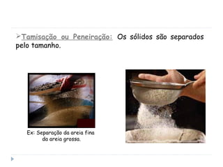 Tamisação ou Peneiração: Os sólidos são separados
pelo tamanho.
Ex: Separação da areia fina
da areia grossa.
 