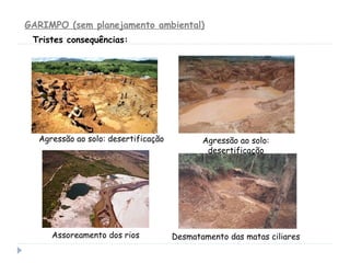 GARIMPO (sem planejamento ambiental)
Tristes consequências:
Assoreamento dos rios Desmatamento das matas ciliares
Agressão ao solo:
desertificação
Agressão ao solo: desertificação
 